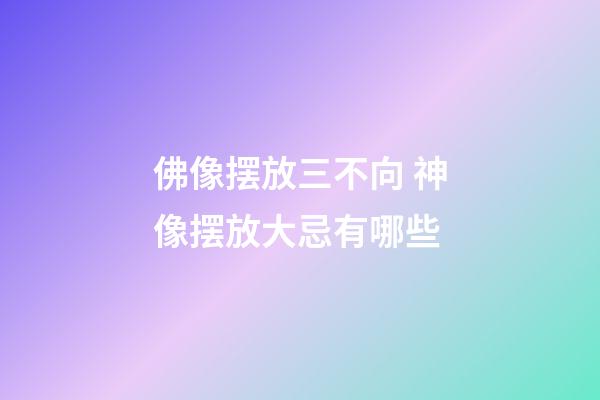 佛像摆放三不向 神像摆放大忌有哪些